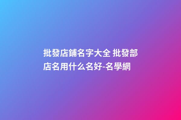 批發店鋪名字大全 批發部店名用什么名好-名學網-第1張-店鋪起名-玄機派
